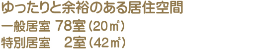 ゆったりと余裕のある居住空間　一般居室 78室（約21㎡）・特別居室   2室（約42㎡）